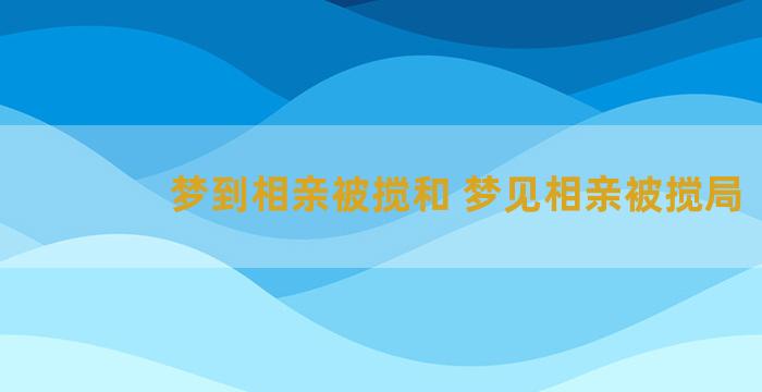 梦到相亲被搅和 梦见相亲被搅局